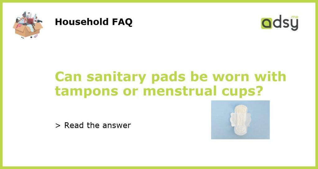 Can sanitary pads be worn with tampons or menstrual cups featured