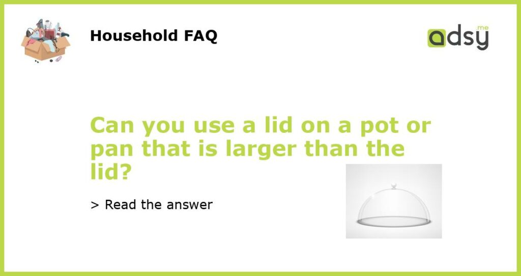Can you use a lid on a pot or pan that is larger than the lid featured