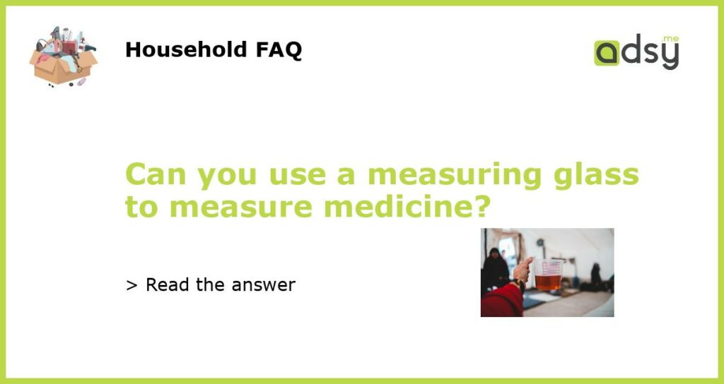 Can you use a measuring glass to measure medicine?