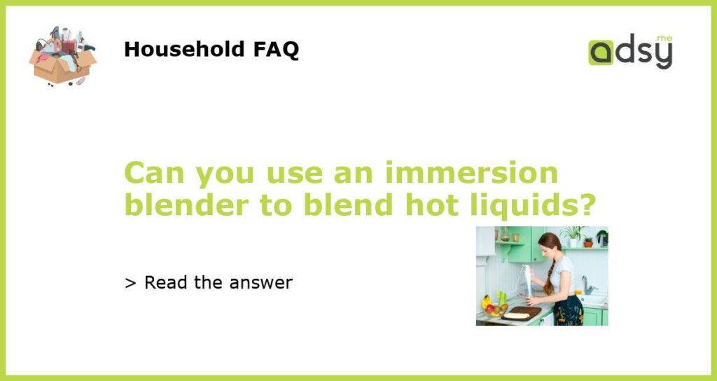 Can you use an immersion blender to blend hot liquids?