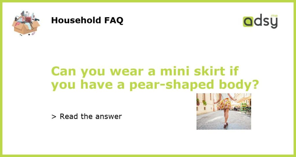 Can you wear a mini skirt if you have a pear shaped body featured