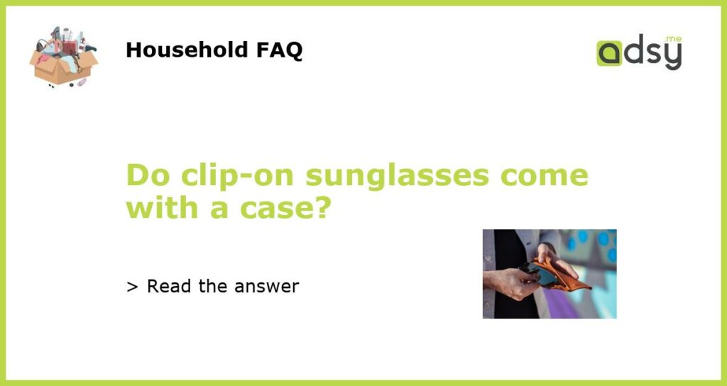 Do clip on sunglasses come with a case featured