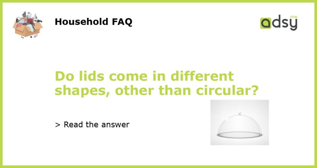 Do lids come in different shapes other than circular featured