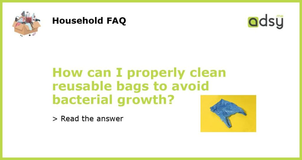 How can I properly clean reusable bags to avoid bacterial growth?