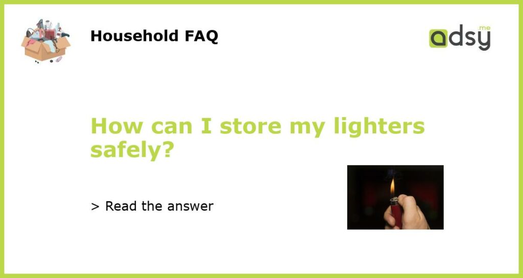 How can I store my lighters safely featured