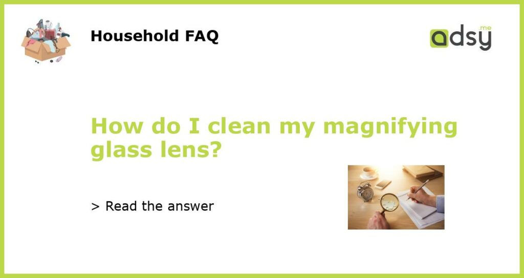 How do I clean my magnifying glass lens?