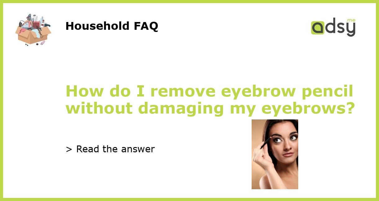 How do I remove eyebrow pencil without damaging my eyebrows?