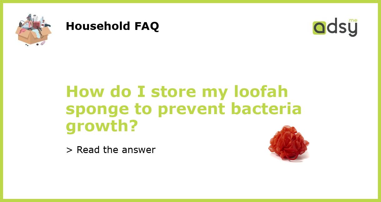 How do I store my loofah sponge to prevent bacteria growth?