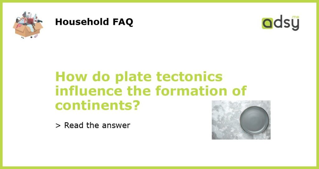 How do plate tectonics influence the formation of continents?