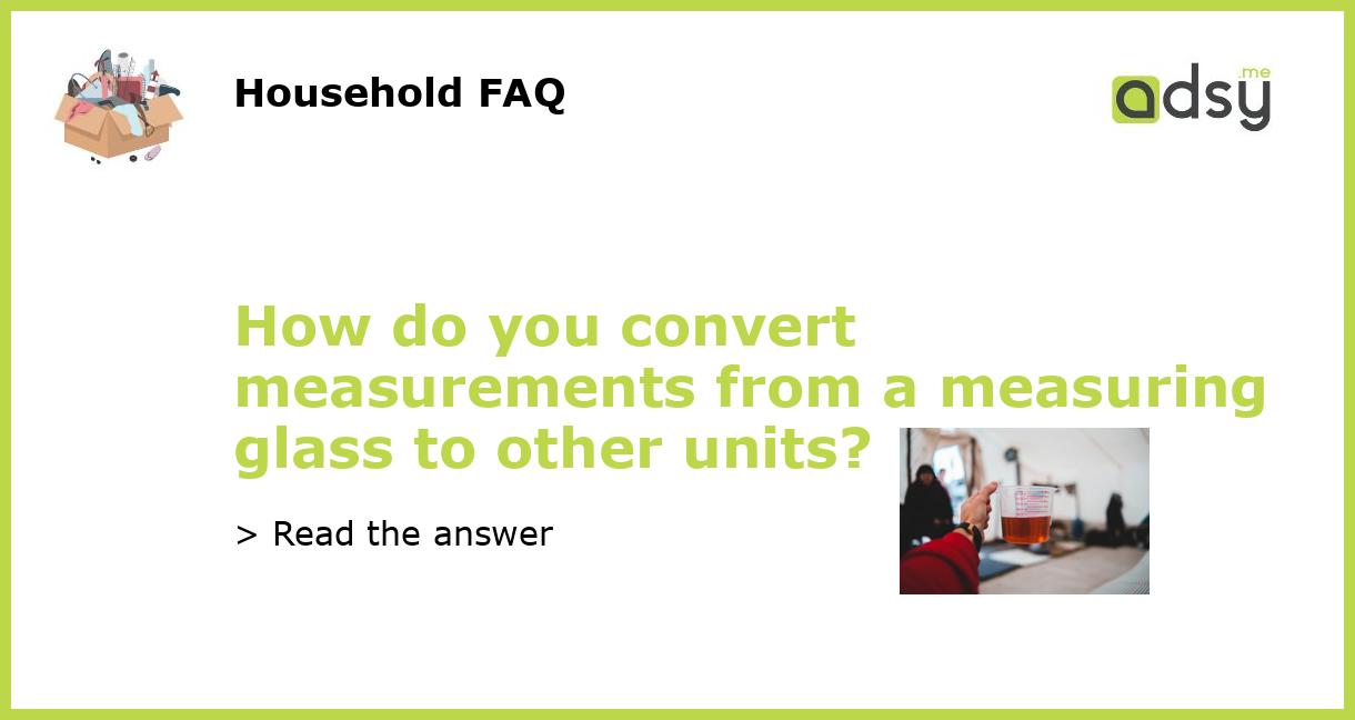 How do you convert measurements from a measuring glass to other units?