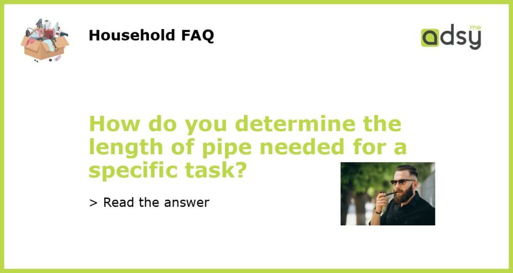 How do you determine the length of pipe needed for a specific task featured