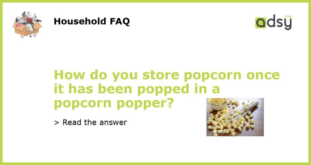 How do you store popcorn once it has been popped in a popcorn popper?