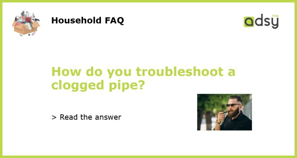 How do you troubleshoot a clogged pipe?