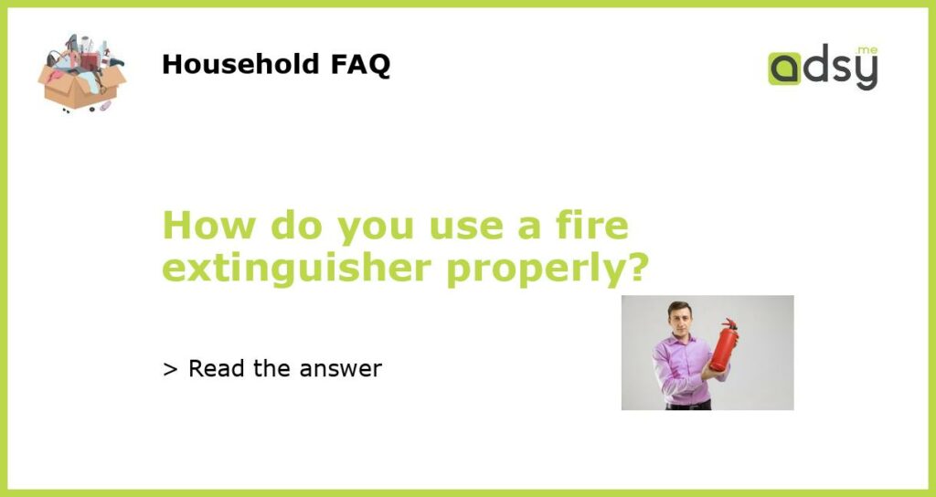 How do you use a fire extinguisher properly?