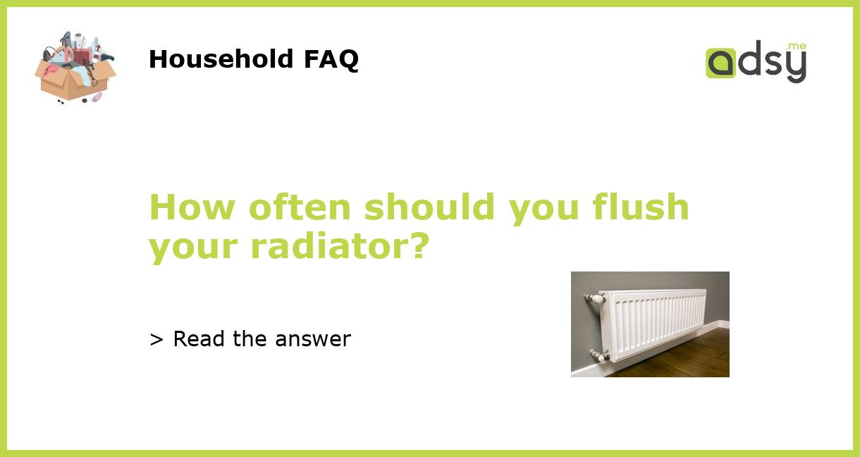 How often should you flush your radiator?