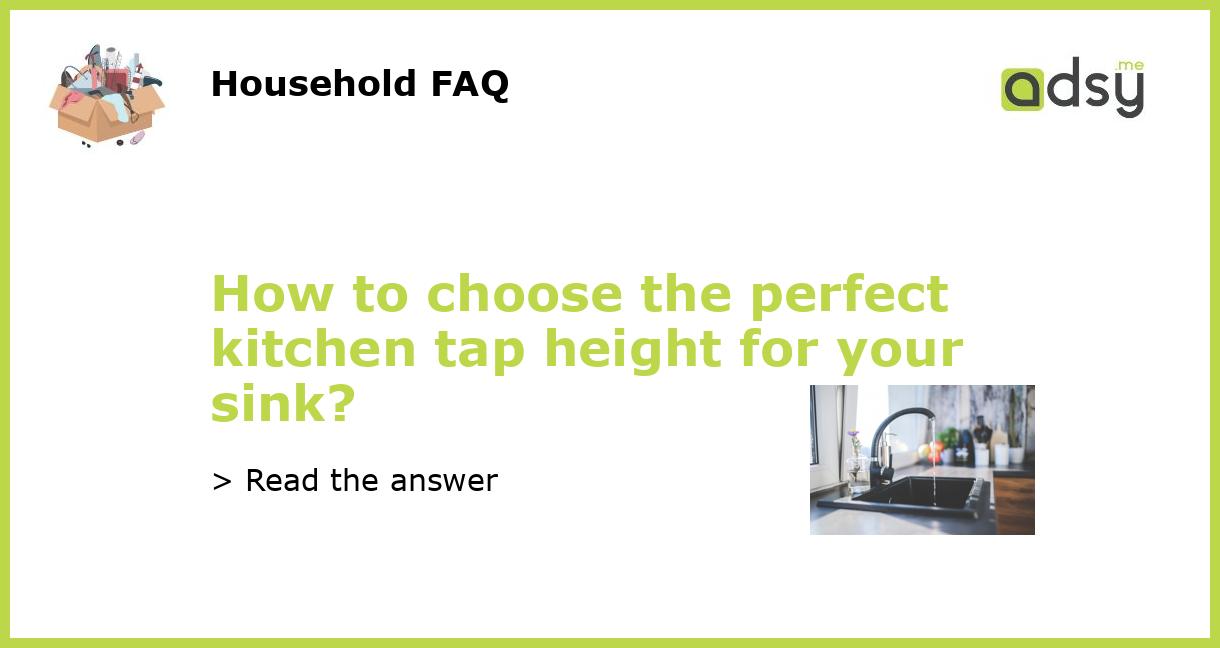 How to choose the perfect kitchen tap height for your sink?