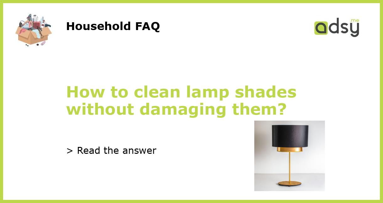 How to clean lamp shades without damaging them?