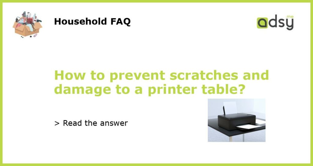 How to prevent scratches and damage to a printer table?