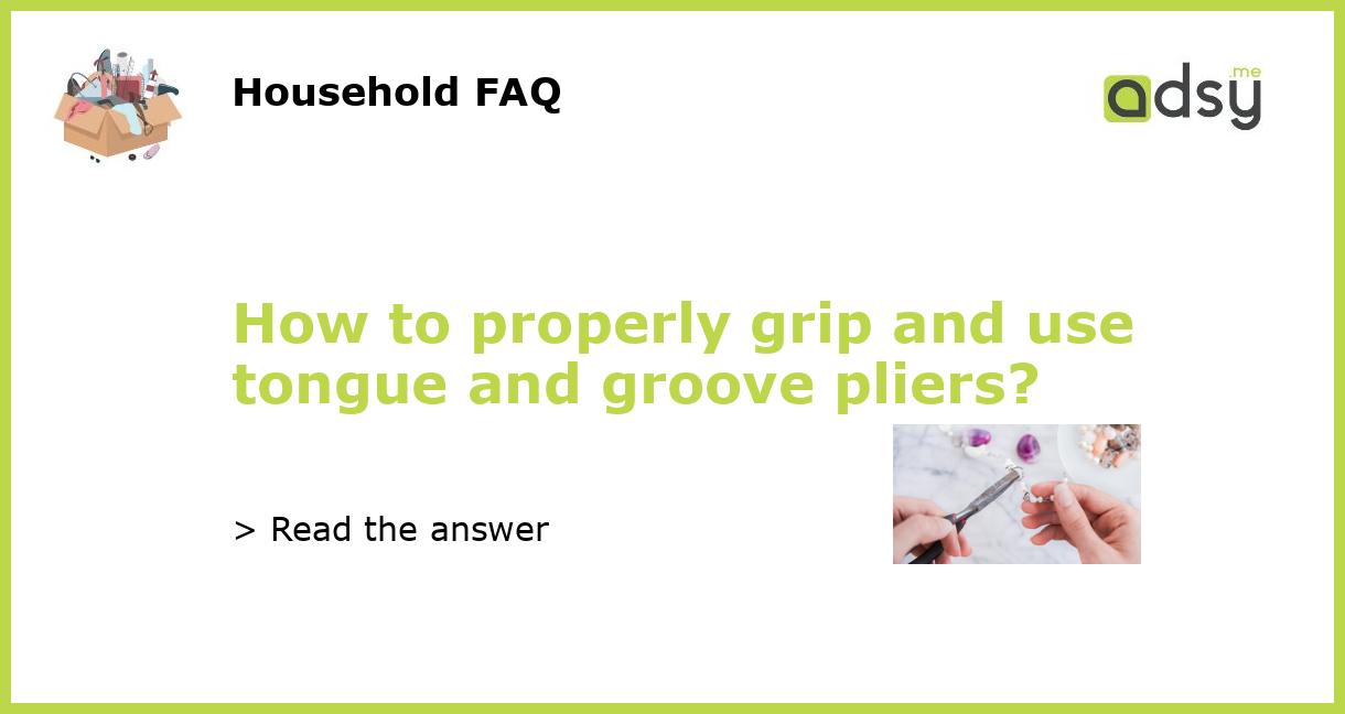 How to properly grip and use tongue and groove pliers?