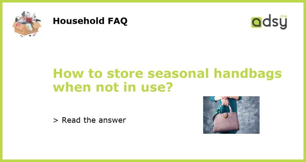 How to store seasonal handbags when not in use?