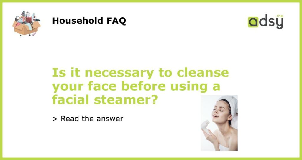 Is it necessary to cleanse your face before using a facial steamer featured
