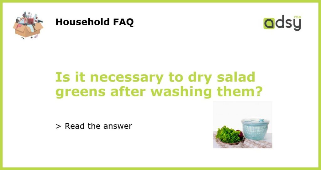 Is it necessary to dry salad greens after washing them?