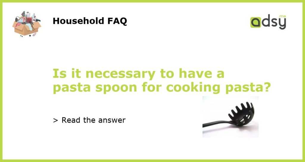 Is it necessary to have a pasta spoon for cooking pasta featured