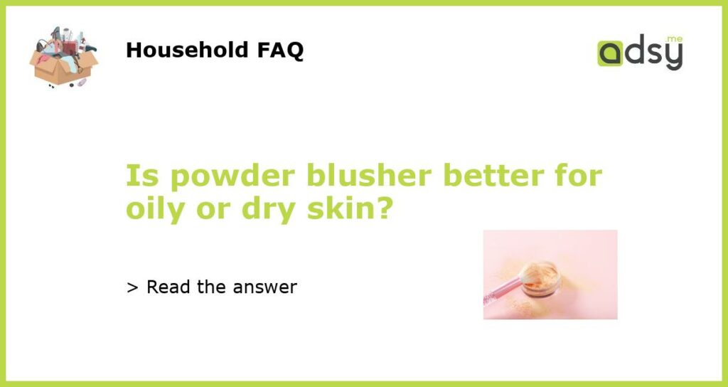 Is powder blusher better for oily or dry skin featured