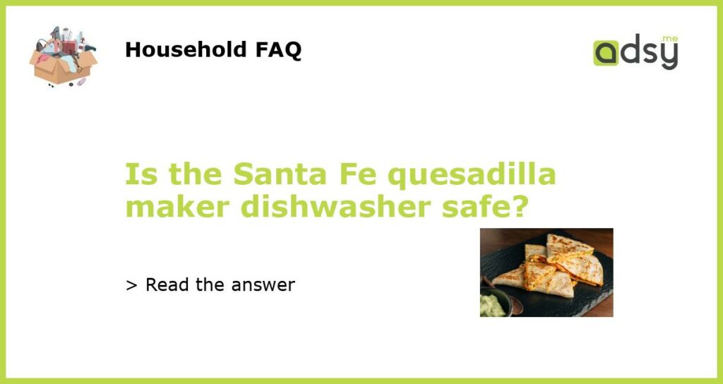 Is the Santa Fe quesadilla maker dishwasher safe?