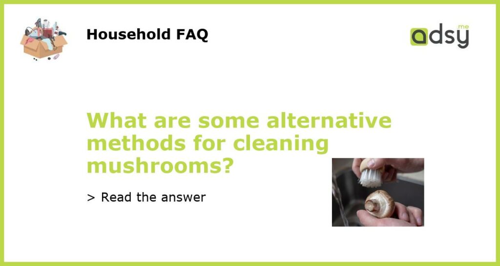 What are some alternative methods for cleaning mushrooms featured