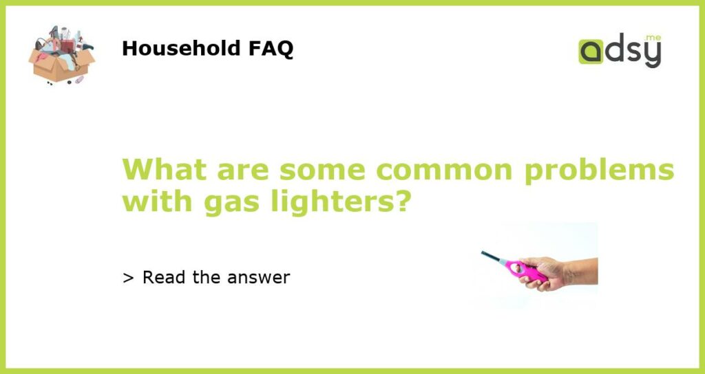 What are some common problems with gas lighters featured