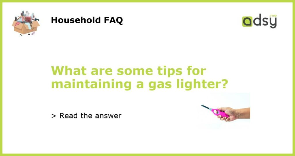 What are some tips for maintaining a gas lighter featured