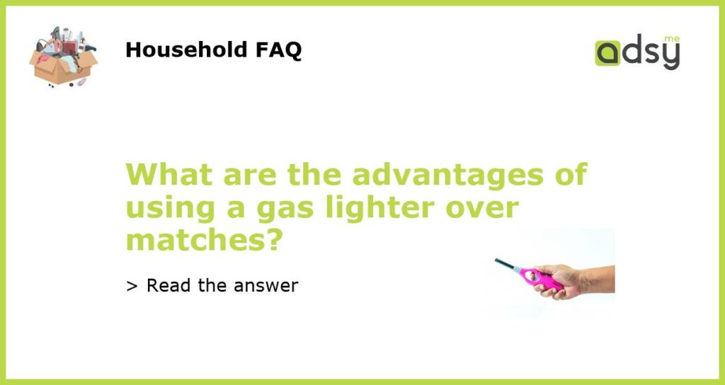 What are the advantages of using a gas lighter over matches featured