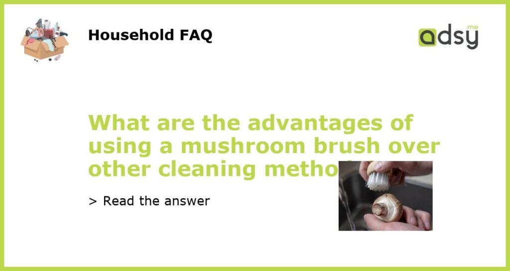 What are the advantages of using a mushroom brush over other cleaning methods featured