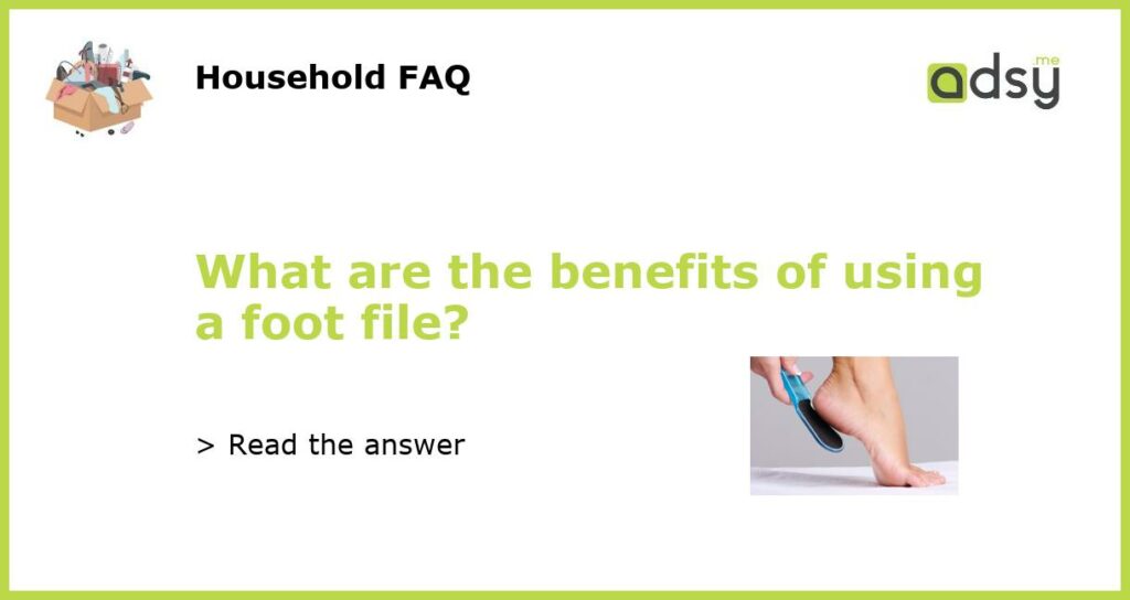 What are the benefits of using a foot file?
