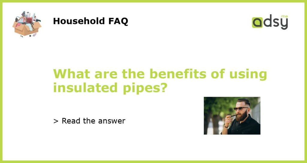 What are the benefits of using insulated pipes featured
