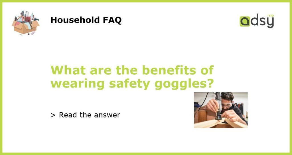 What are the benefits of wearing safety goggles?