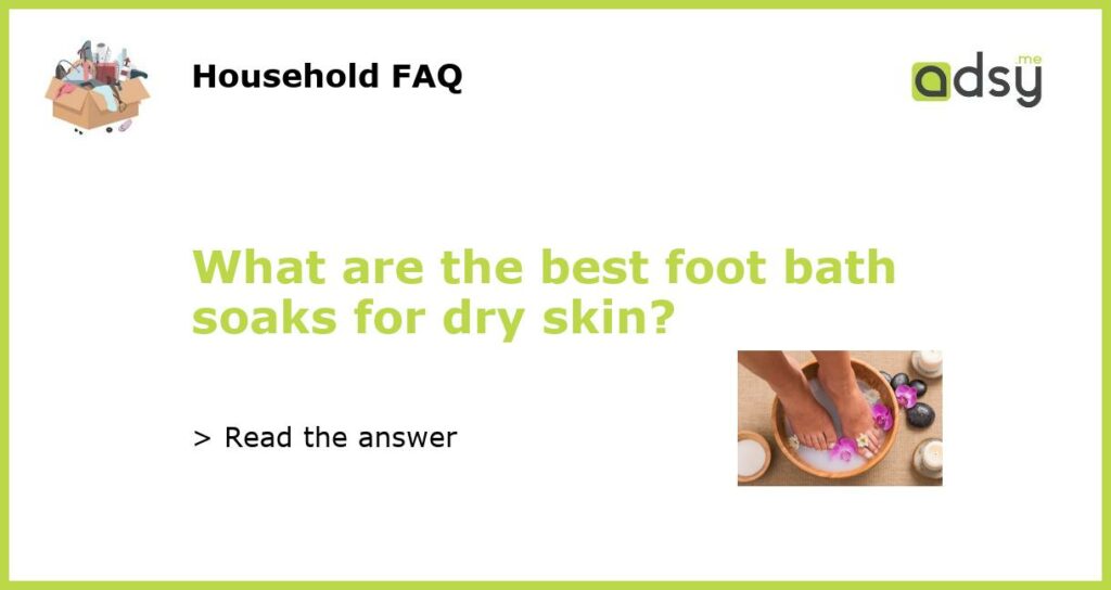 What are the best foot bath soaks for dry skin featured