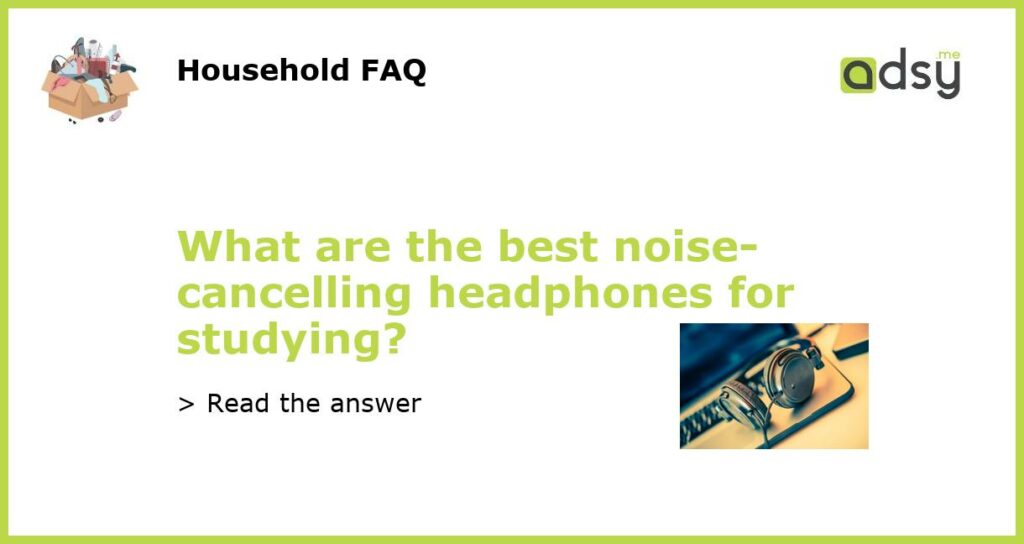 What are the best noise-cancelling headphones for studying?
