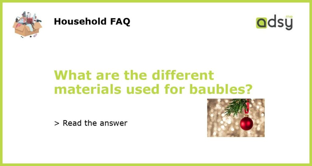 What are the different materials used for baubles featured