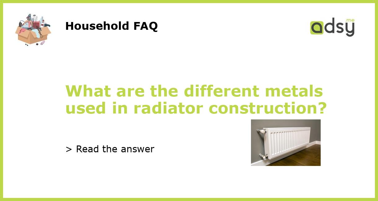 What are the different metals used in radiator construction?