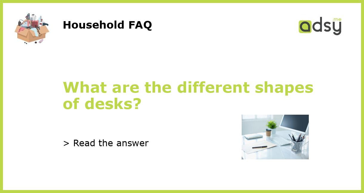 What are the different shapes of desks?