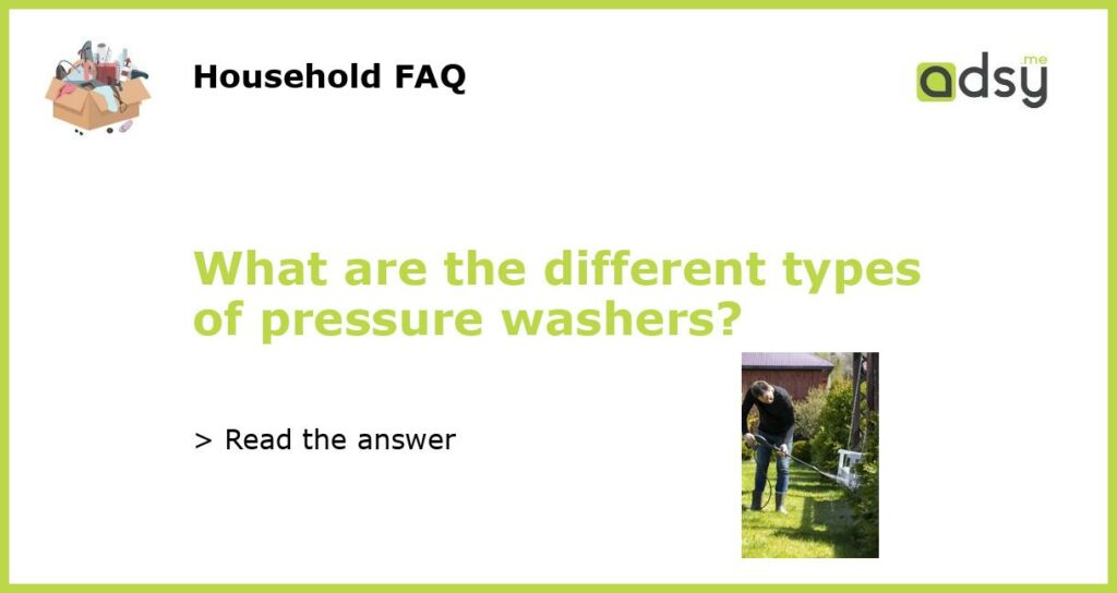 What are the different types of pressure washers featured