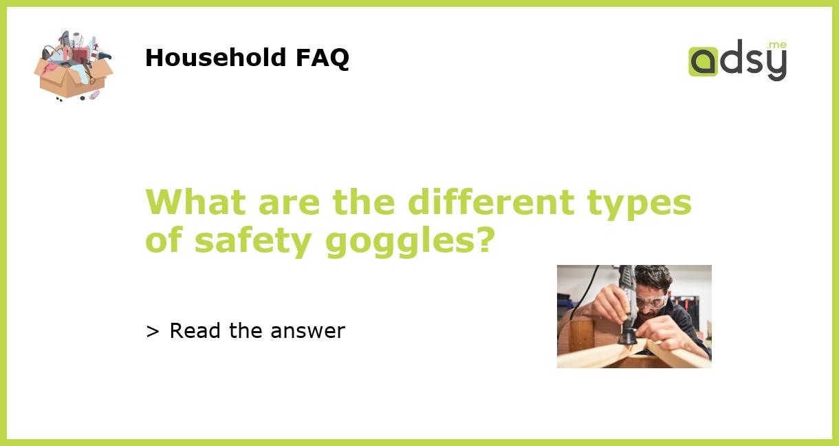 What are the different types of safety goggles?