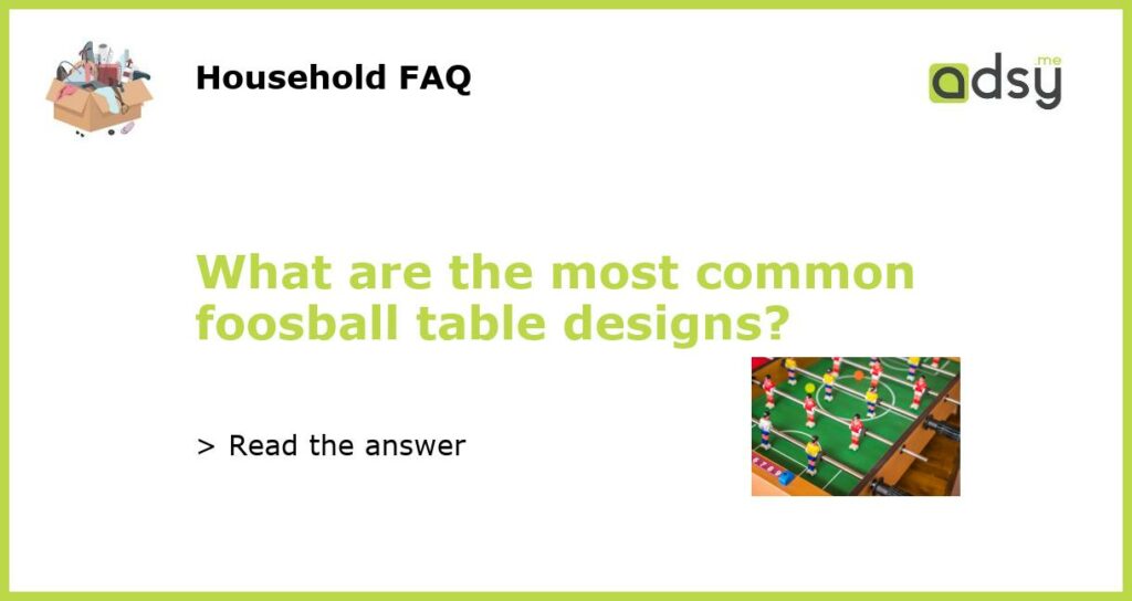 What are the most common foosball table designs featured
