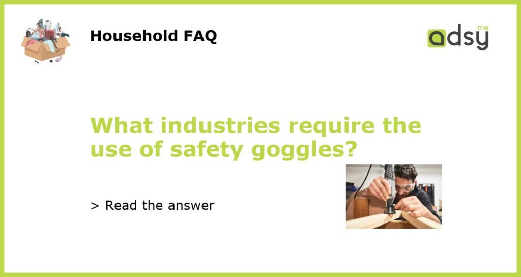 What industries require the use of safety goggles featured