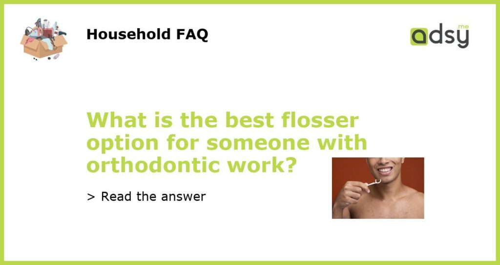 What is the best flosser option for someone with orthodontic work featured