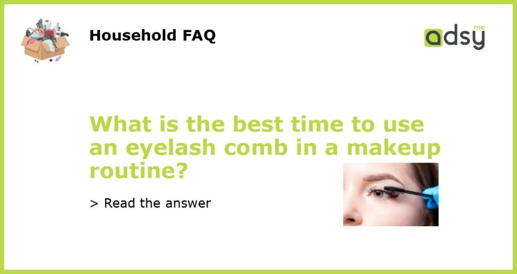 What is the best time to use an eyelash comb in a makeup routine featured