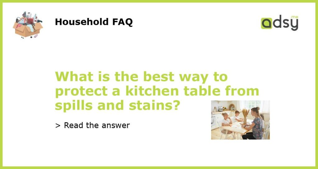 What is the best way to protect a kitchen table from spills and stains?
