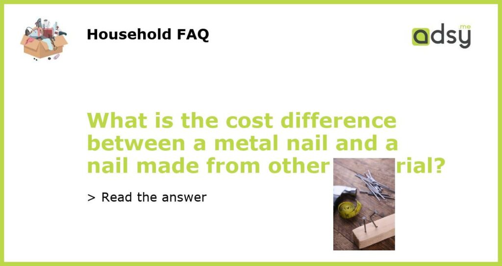 What is the cost difference between a metal nail and a nail made from other material featured